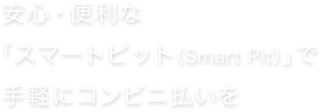 安心・便利な「スマートピット（Smart Pit）」で,手軽にコンビニ払いを