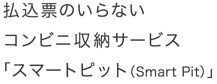 払込票のいらないコンビニ収納サービス「スマートピット」（Smart Pit）